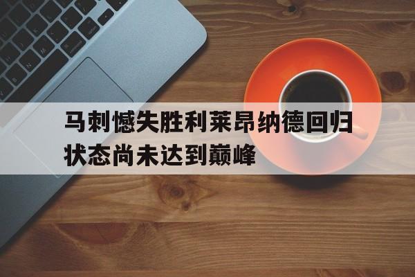 关于马刺憾失胜利莱昂纳德回归状态尚未达到巅峰的信息