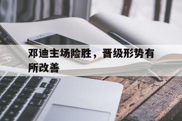 关于邓迪主场险胜，晋级形势有所改善的信息