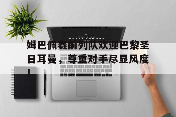 姆巴佩赛前列队欢迎巴黎圣日耳曼，尊重对手尽显风度！姆巴佩加盟巴黎圣日耳曼