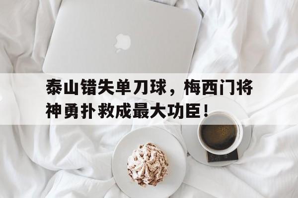 泰山错失单刀球,梅西门将神勇扑救成最大功臣!西班牙人门将踩梅西 泰山错失单刀球,梅西门将神勇扑救成最大功臣!西班牙人门将踩梅西